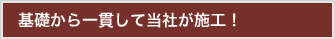 基礎から一貫して当社が施工！